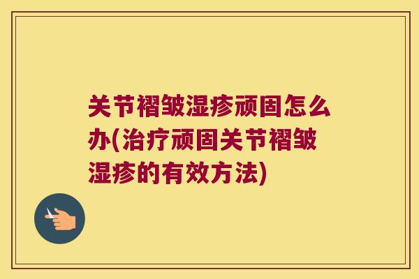 关节褶皱湿疹顽固怎么办(治疗顽固关节褶皱湿疹的有效方法)