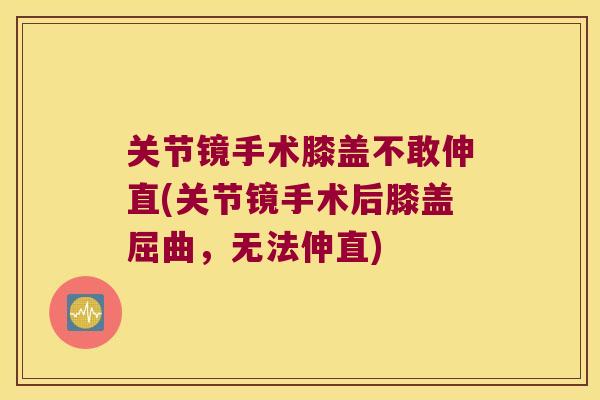 关节镜手术膝盖不敢伸直(关节镜手术后膝盖屈曲,无法伸直)
