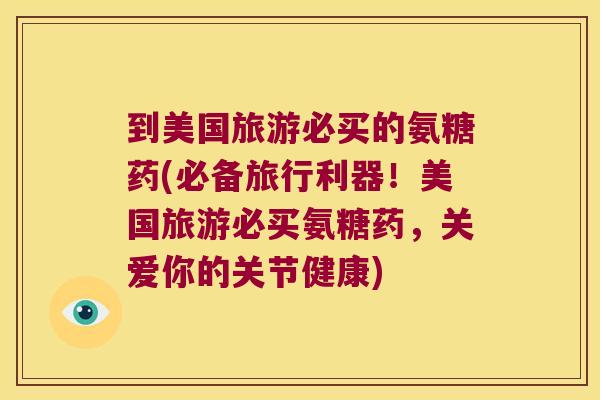 到美国旅游必买的氨糖药(必备旅行利器!美国旅游必买氨糖药,关爱你的关节健康)