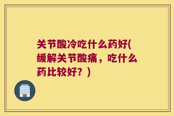 关节酸冷吃什么药好(缓解关节酸痛,吃什么药比较好?)