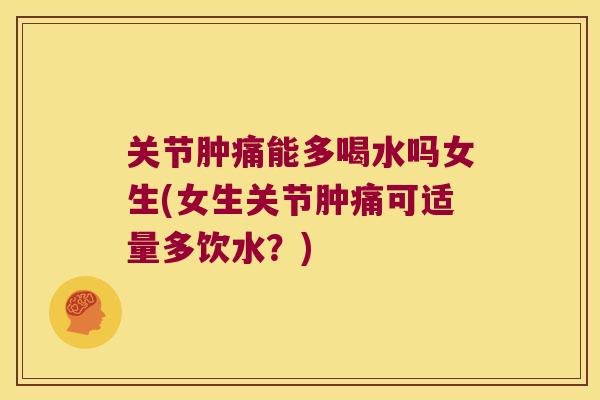 关节肿痛能多喝水吗女生(女生关节肿痛可适量多饮水?)