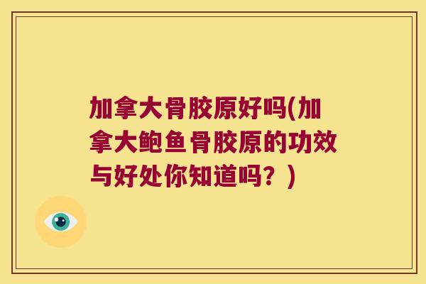加拿大骨胶原好吗(加拿大鲍鱼骨胶原的功效与好处你知道吗?)