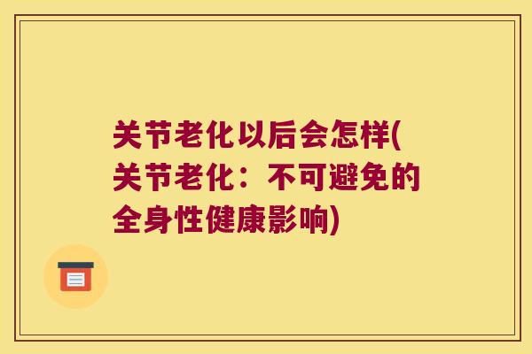 关节老化以后会怎样(关节老化:不可避免的全身性健康影响)