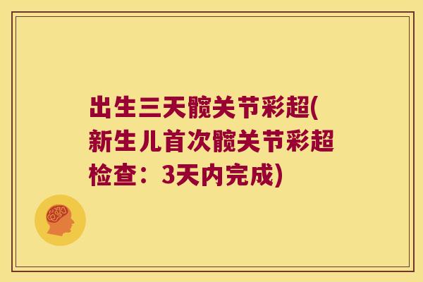 出生三天髋关节彩超(新生儿首次髋关节彩超检查:3天内完成)