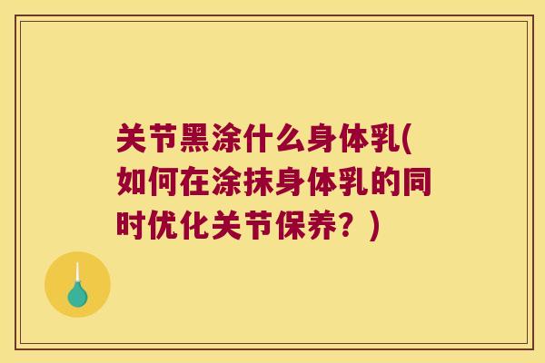 关节黑涂什么身体乳(如何在涂抹身体乳的同时优化关节保养?)