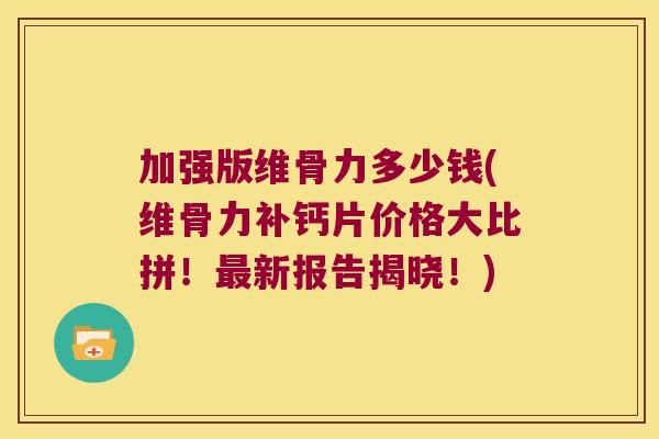 加强版维骨力多少钱(维骨力补钙片价格大比拼!最新报告揭晓!)