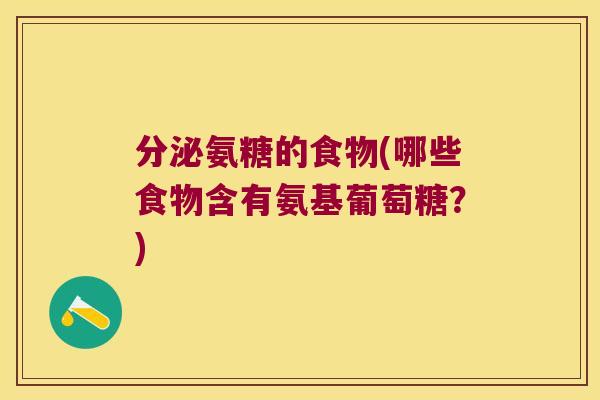 分泌氨糖的食物(哪些食物含有氨基葡萄糖?)