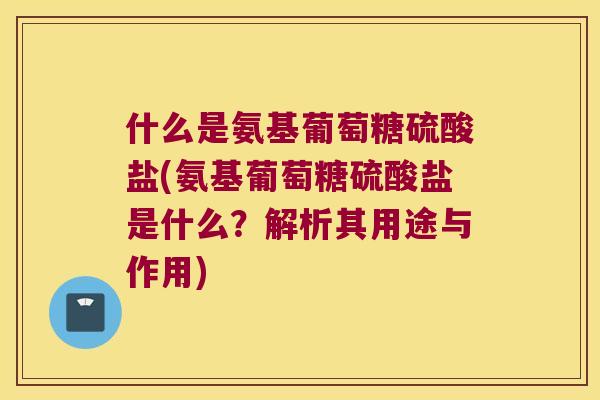 什么是氨基葡萄糖硫酸盐(氨基葡萄糖硫酸盐是什么?解析其用途与作用)