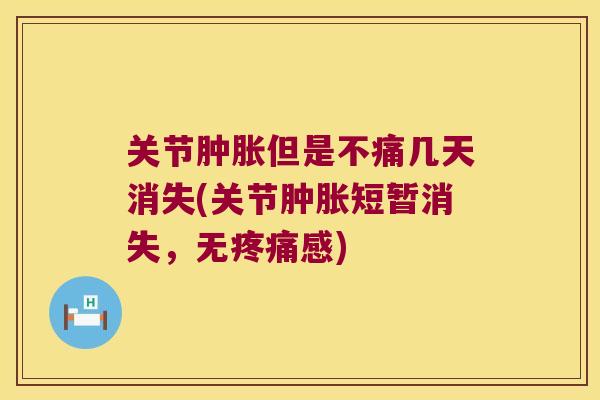 关节肿胀但是不痛几天消失(关节肿胀短暂消失,无疼痛感)