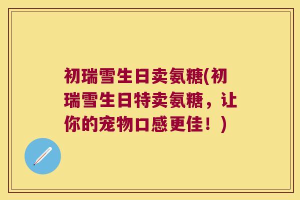 初瑞雪生日卖氨糖(初瑞雪生日特卖氨糖,让你的宠物口感更佳!)