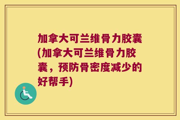 加拿大可兰维骨力胶囊(加拿大可兰维骨力胶囊,预防骨密度减少的好帮手)