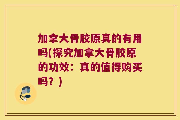 加拿大骨胶原真的有用吗(探究加拿大骨胶原的功效:真的值得购买吗?)