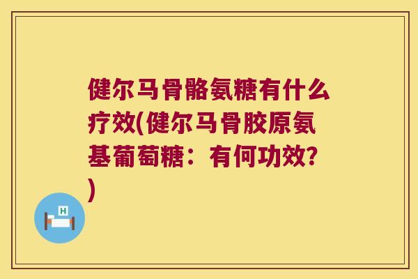 健尔马骨骼氨糖有什么疗效(健尔马骨胶原氨基葡萄糖:有何功效?)
