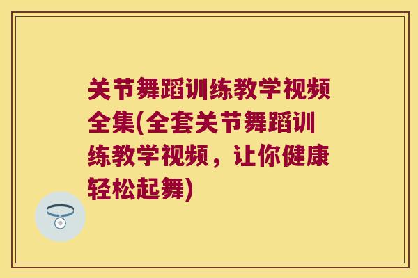 关节舞蹈训练教学视频全集(全套关节舞蹈训练教学视频，让你健康轻松起舞)