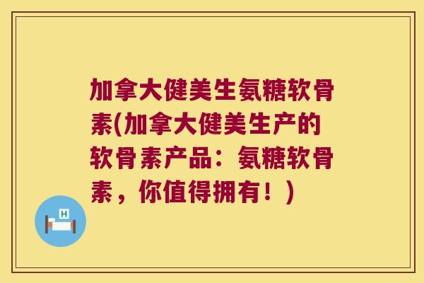 加拿大健美生氨糖软骨素(加拿大健美生产的软骨素产品:氨糖软骨素,你值得拥有!)