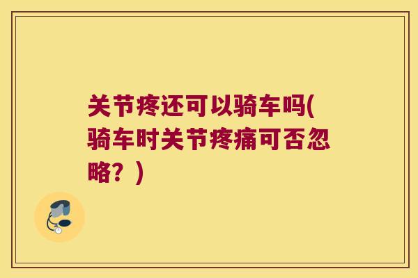 关节疼还可以骑车吗(骑车时关节疼痛可否忽略?)