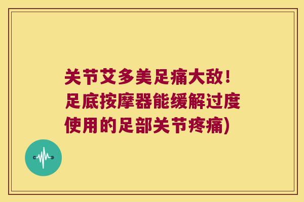关节艾多美足痛大敌!足底按摩器能缓解过度使用的足部关节疼痛)