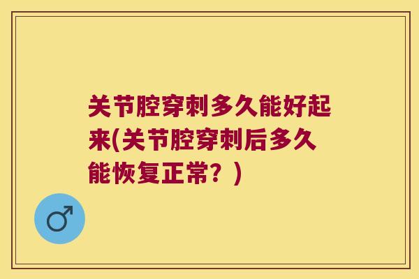 关节腔穿刺多久能好起来(关节腔穿刺后多久能恢复正常?)
