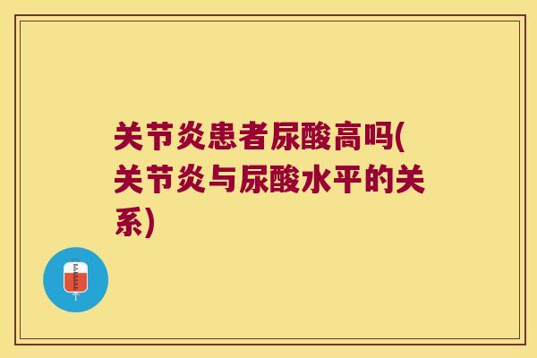 关节炎患者尿酸高吗(关节炎与尿酸水平的关系)