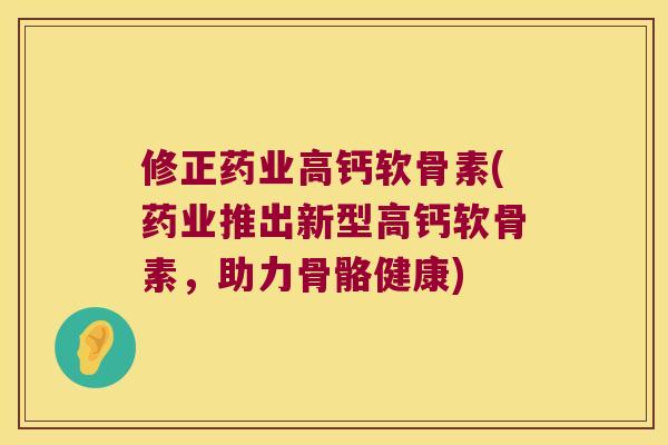 修正药业高钙软骨素(药业推出新型高钙软骨素,助力骨骼健康)