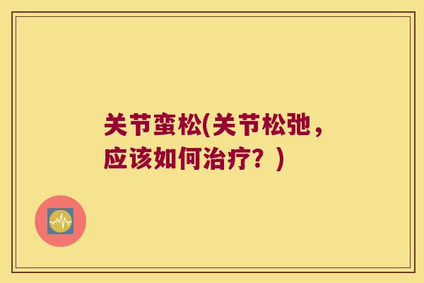 关节蛮松(关节松弛,应该如何治疗?)