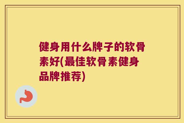 健身用什么牌子的软骨素好(最佳软骨素健身品牌推荐)