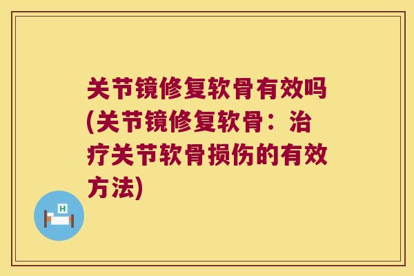 关节镜修复软骨有效吗(关节镜修复软骨:治疗关节软骨损伤的有效方法)