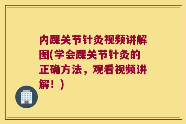 内踝关节针灸视频讲解图(学会踝关节针灸的正确方法,观看视频讲解!)