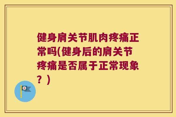 健身肩关节肌肉疼痛正常吗(健身后的肩关节疼痛是否属于正常现象?)
