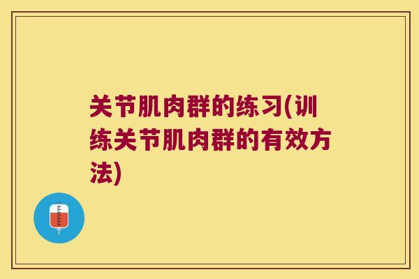 关节肌肉群的练习(训练关节肌肉群的有效方法)