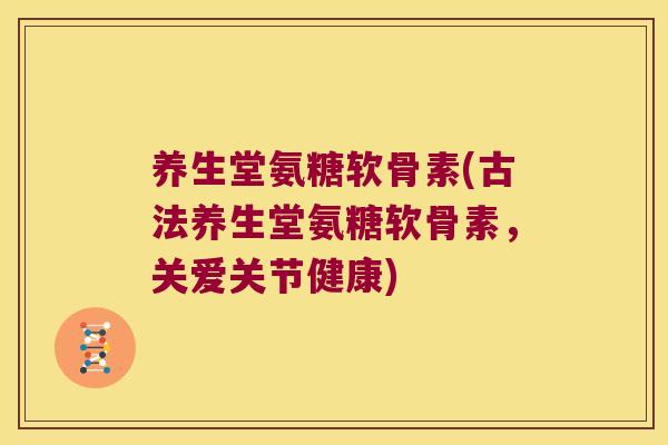 养生堂氨糖软骨素(古法养生堂氨糖软骨素,关爱关节健康)