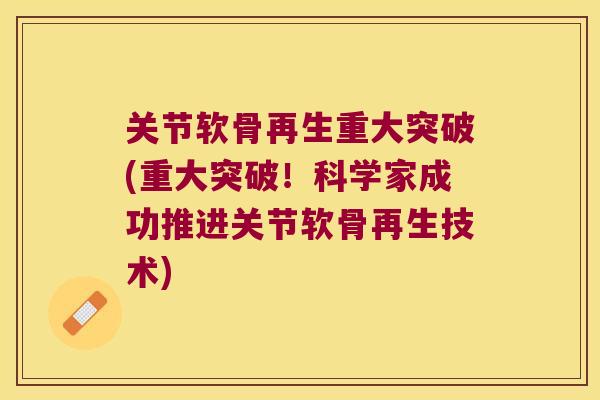 关节软骨再生重大突破(重大突破!科学家成功推进关节软骨再生技术)