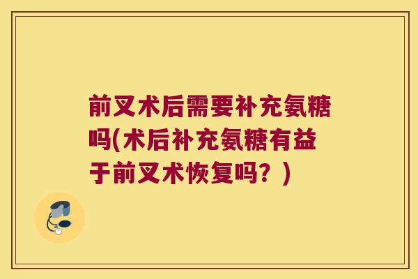 前叉术后需要补充氨糖吗(术后补充氨糖有益于前叉术恢复吗?)