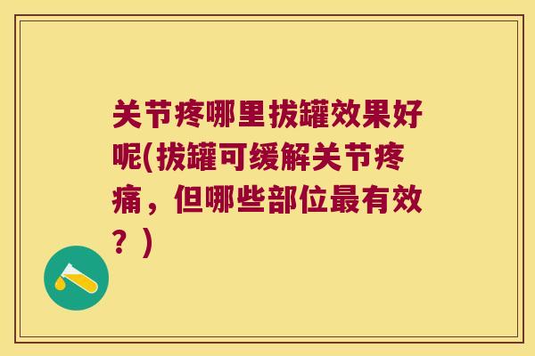 关节疼哪里拔罐效果好呢(拔罐可缓解关节疼痛,但哪些部位最有效?)