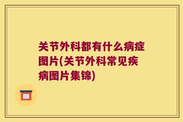关节外科都有什么病症图片(关节外科常见疾病图片集锦)