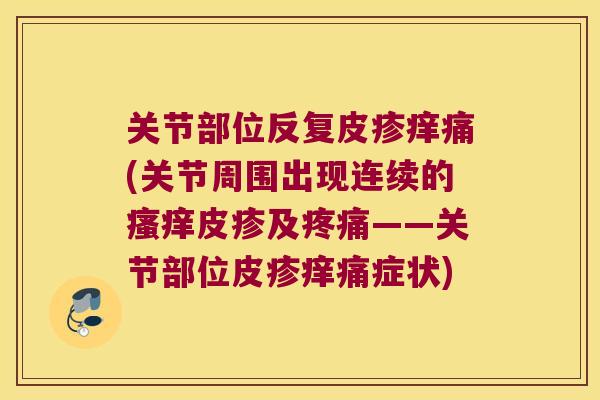 关节部位反复皮疹痒痛(关节周围出现连续的瘙痒皮疹及疼痛——关节部位皮疹痒痛症状)