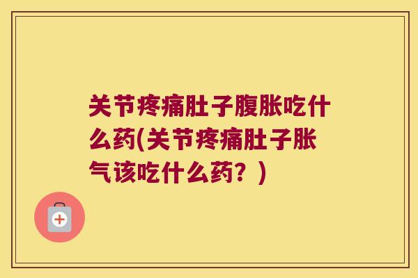 关节疼痛肚子腹胀吃什么药(关节疼痛肚子胀气该吃什么药?)