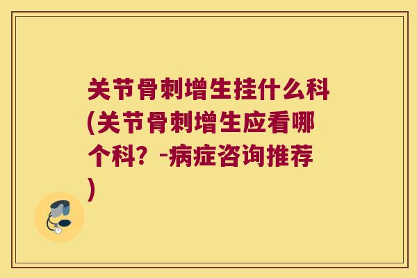 关节骨刺增生挂什么科(关节骨刺增生应看哪个科?-病症咨询推荐)
