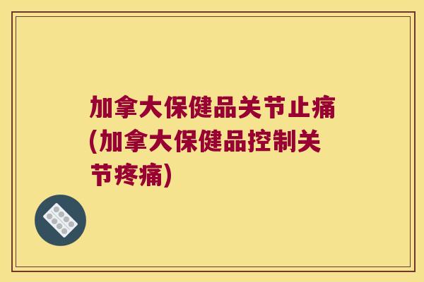 加拿大保健品关节止痛(加拿大保健品控制关节疼痛)