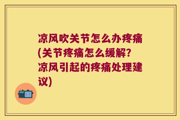 凉风吹关节怎么办疼痛(关节疼痛怎么缓解?凉风引起的疼痛处理建议)