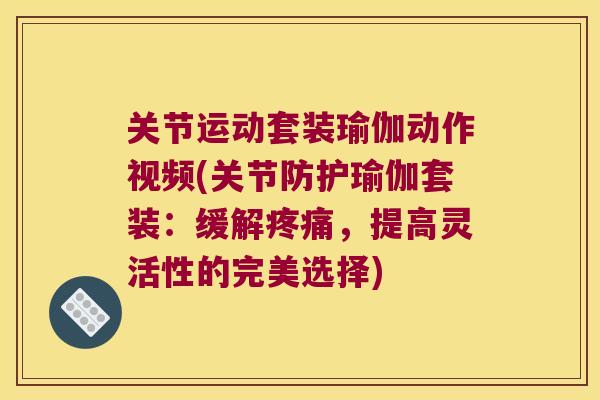 关节运动套装瑜伽动作视频(关节防护瑜伽套装:缓解疼痛,提高灵活性的完美选择)