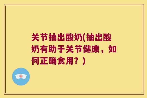 关节抽出酸奶(抽出酸奶有助于关节健康,如何正确食用?)
