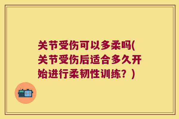 关节受伤可以多柔吗(关节受伤后适合多久开始进行柔韧性训练?)