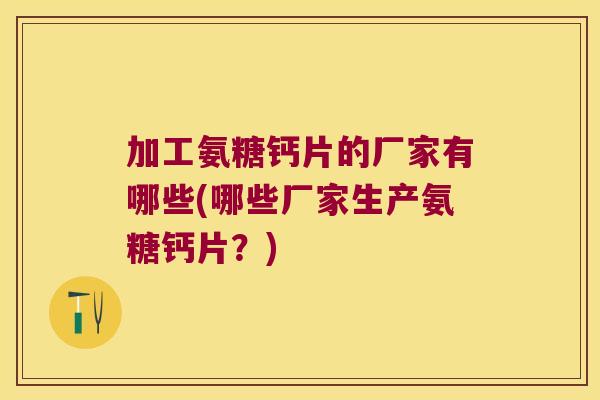 加工氨糖钙片的厂家有哪些(哪些厂家生产氨糖钙片?)