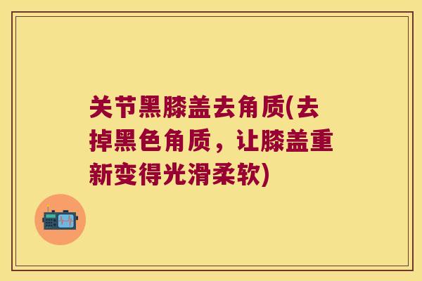 关节黑膝盖去角质(去掉黑色角质,让膝盖重新变得光滑柔软)