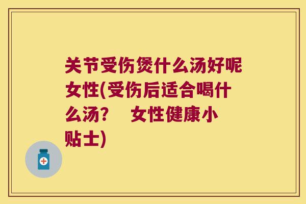 关节受伤煲什么汤好呢女性(受伤后适合喝什么汤? 女性健康小贴士)