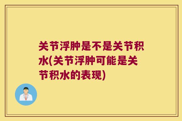 关节浮肿是不是关节积水(关节浮肿可能是关节积水的表现)