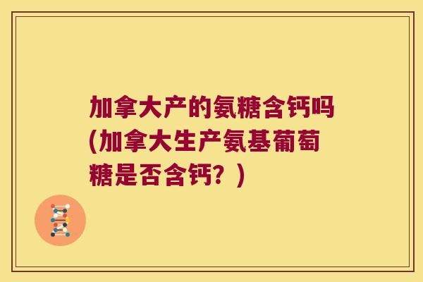 加拿大产的氨糖含钙吗(加拿大生产氨基葡萄糖是否含钙?)