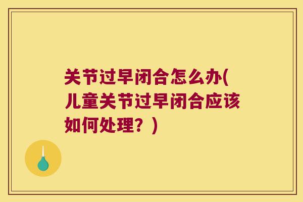 关节过早闭合怎么办(儿童关节过早闭合应该如何处理?)