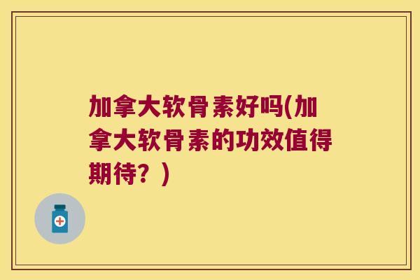 加拿大软骨素好吗(加拿大软骨素的功效值得期待?)